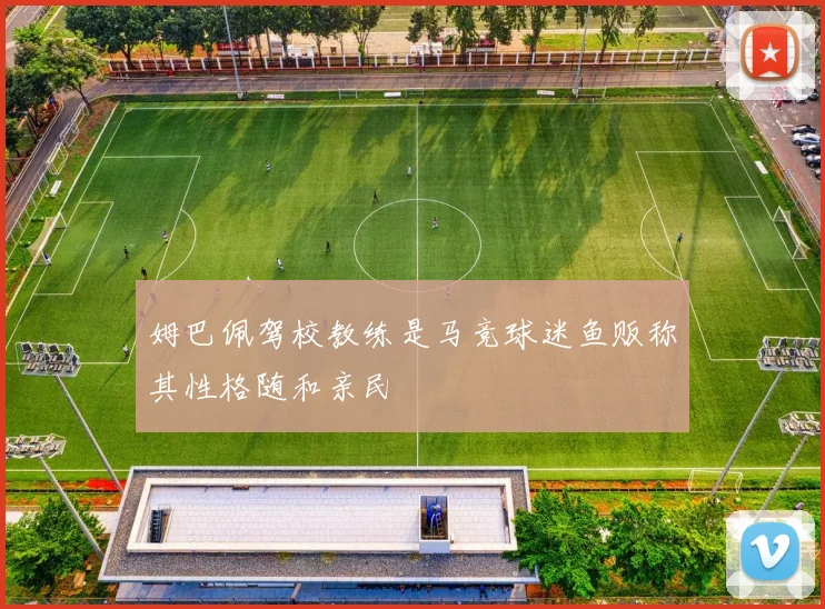 姆巴佩驾校教练是马竞球迷鱼贩称其性格随和亲民
