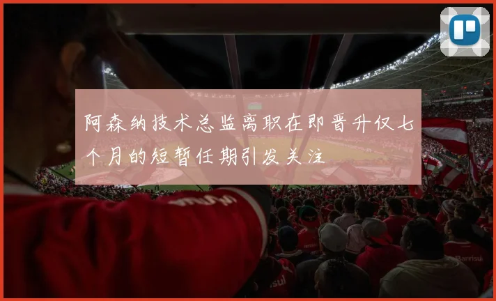 阿森纳技术总监离职在即晋升仅七个月的短暂任期引发关注