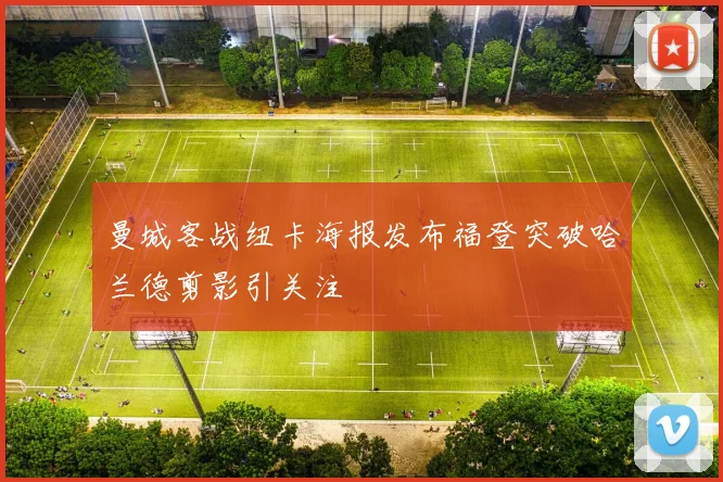 曼城客战纽卡海报发布福登突破哈兰德剪影引关注