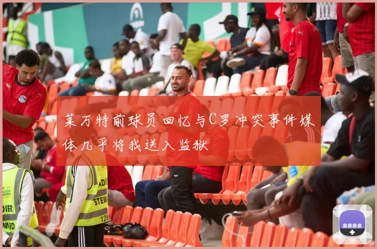莱万特前球员回忆与C罗冲突事件媒体几乎将我送入监狱