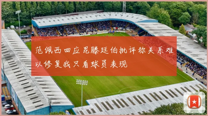 范佩西回应昆滕廷伯批评称关系难以修复我只看球员表现