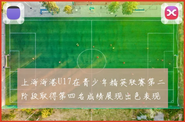 上海海港U17在青少年精英联赛第二阶段取得第四名成绩展现出色表现