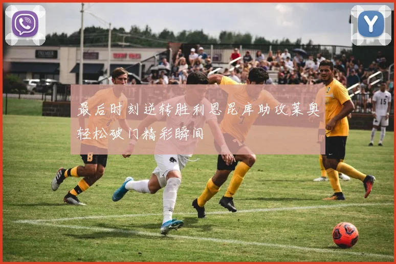 最后时刻逆转胜利恩昆库助攻莱奥轻松破门精彩瞬间