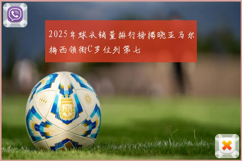 2025年球衣销量排行榜揭晓亚马尔梅西领衔C罗位列第七