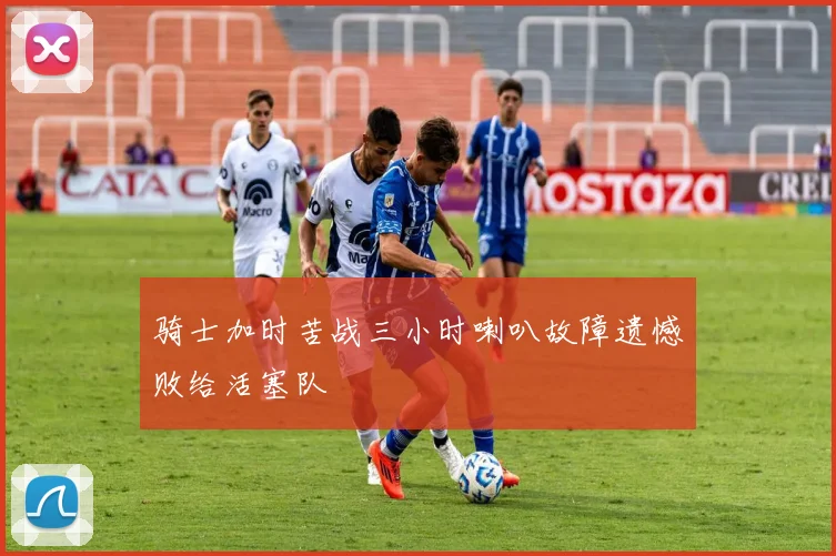 骑士加时苦战三小时喇叭故障遗憾败给活塞队