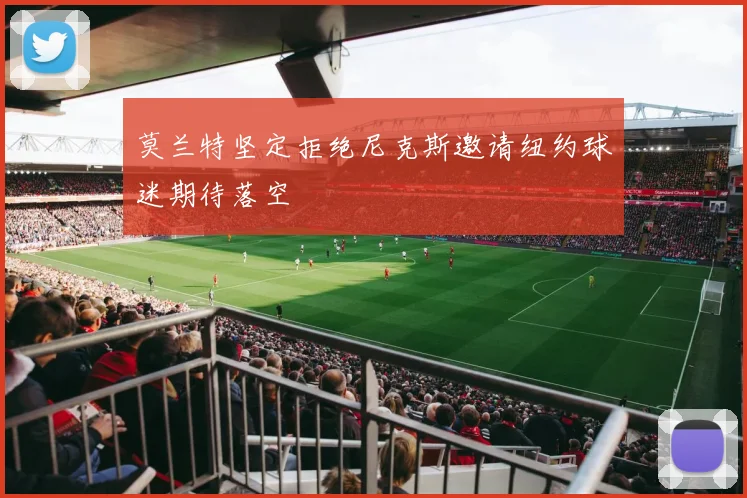 莫兰特坚定拒绝尼克斯邀请纽约球迷期待落空