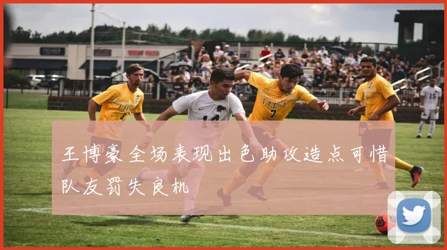 王博豪全场表现出色助攻造点可惜队友罚失良机