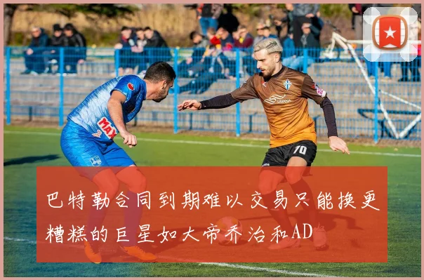 巴特勒合同到期难以交易只能换更糟糕的巨星如大帝乔治和AD