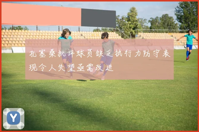 孔塞桑批评球员缺乏执行力防守表现令人失望亟需改进