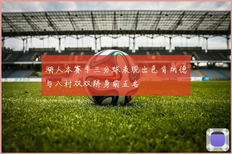 湖人本赛季三分球表现出色肯纳德与八村双双跻身前五名