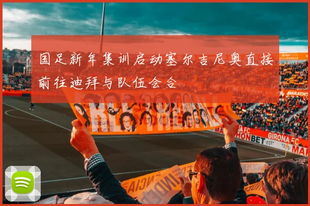国足新年集训启动塞尔吉尼奥直接前往迪拜与队伍会合