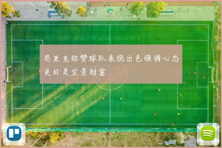 恩里克称赞球队表现出色强调心态良好是宝贵财富