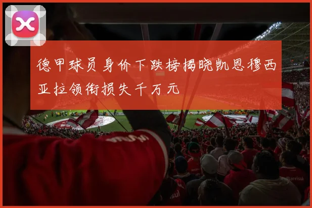 德甲球员身价下跌榜揭晓凯恩穆西亚拉领衔损失千万元