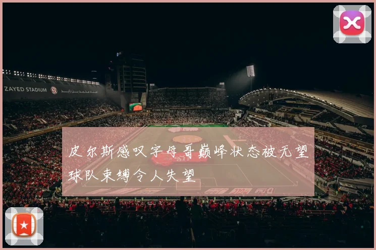 皮尔斯感叹字母哥巅峰状态被无望球队束缚令人失望