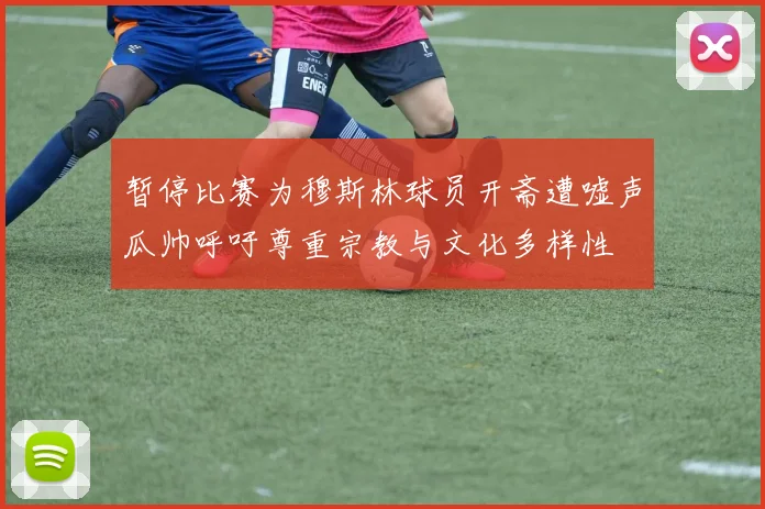 暂停比赛为穆斯林球员开斋遭嘘声瓜帅呼吁尊重宗教与文化多样性