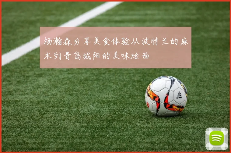 杨瀚森分享美食体验从波特兰的麻木到青岛城阳的美味烩面