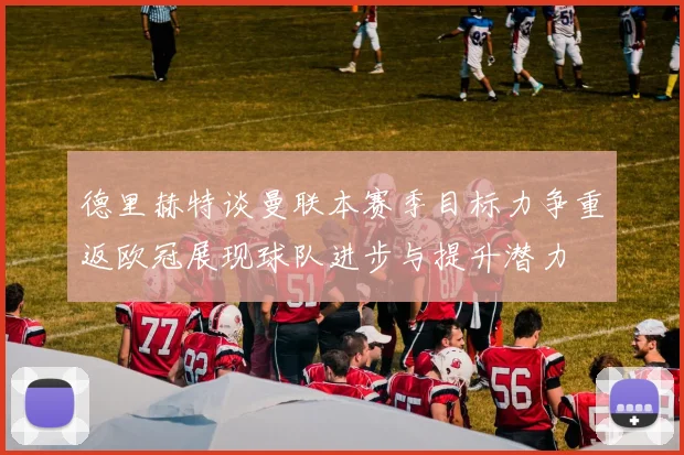 德里赫特谈曼联本赛季目标力争重返欧冠展现球队进步与提升潜力