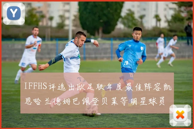 IFFHS评选出欧足联年度最佳阵容凯恩哈兰德姆巴佩登贝莱等明星球员入选