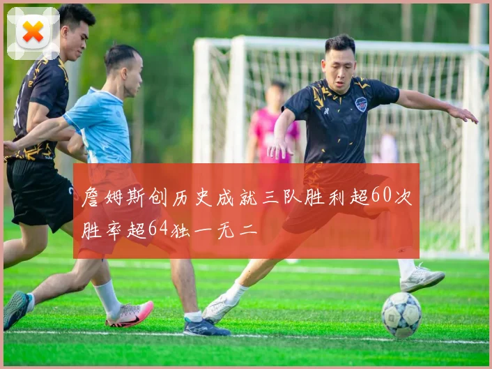 詹姆斯创历史成就三队胜利超60次胜率超64独一无二