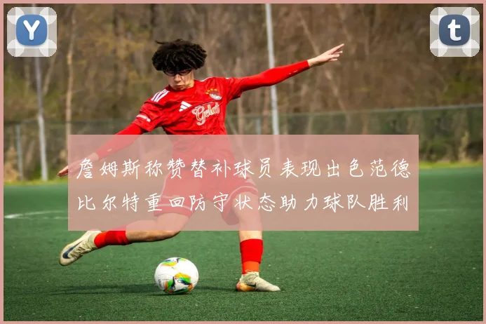詹姆斯称赞替补球员表现出色范德比尔特重回防守状态助力球队胜利