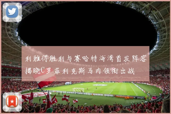 利雅得胜利与赛哈特海湾首发阵容揭晓C罗菲利克斯马内领衔出战