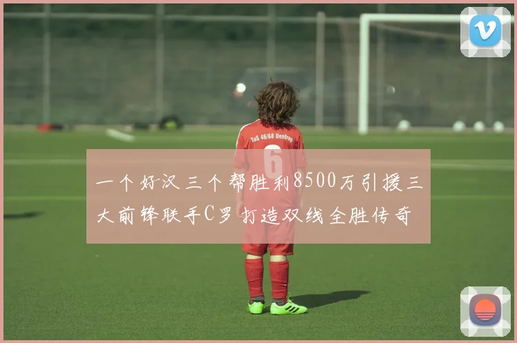 一个好汉三个帮胜利8500万引援三大前锋联手C罗打造双线全胜传奇