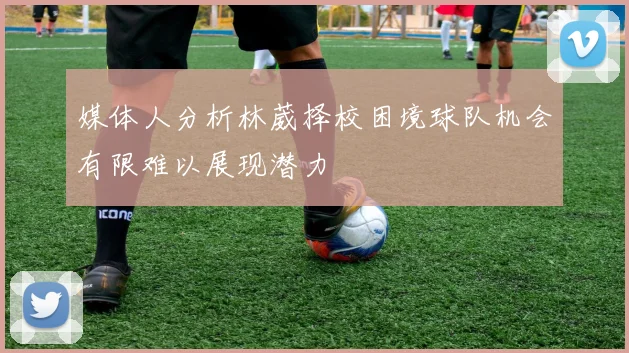 媒体人分析林葳择校困境球队机会有限难以展现潜力