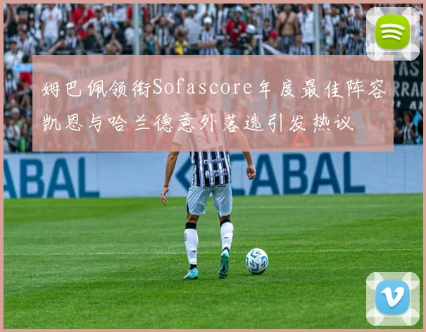 姆巴佩领衔Sofascore年度最佳阵容凯恩与哈兰德意外落选引发热议