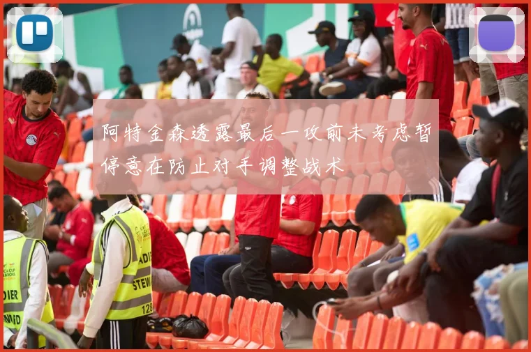 阿特金森透露最后一攻前未考虑暂停意在防止对手调整战术