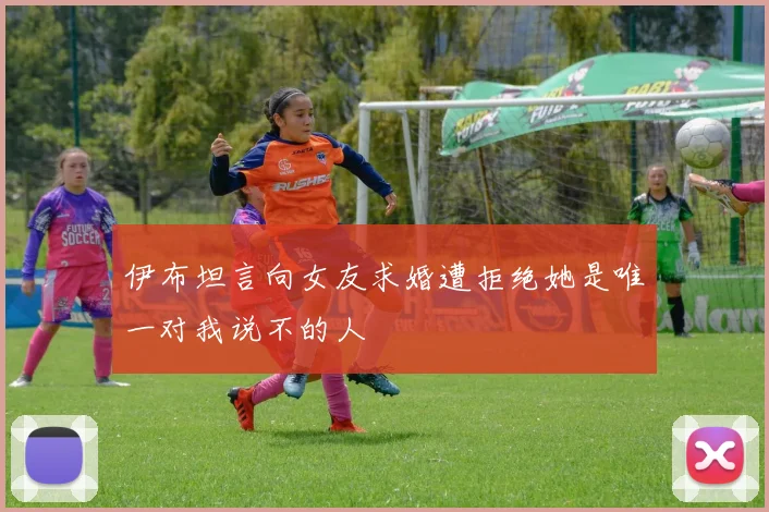 伊布坦言向女友求婚遭拒绝她是唯一对我说不的人
