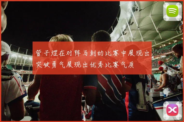 管子煜在对阵马刺的比赛中展现出突破勇气展现出优秀比赛气质