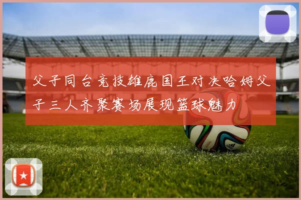 父子同台竞技雄鹿国王对决哈姆父子三人齐聚赛场展现篮球魅力