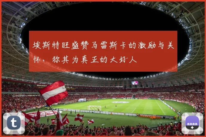 埃斯特旺盛赞马雷斯卡的激励与关怀，称其为真正的大好人