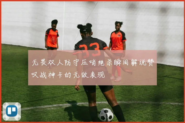 无畏双人防守压哨绝杀瞬间解说赞叹战神卡的无敌表现