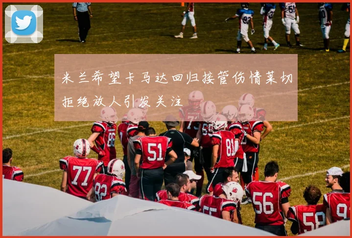 米兰希望卡马达回归接管伤情莱切拒绝放人引发关注