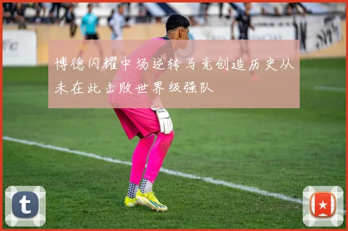 博德闪耀中场逆转马竞创造历史从未在此击败世界级强队
